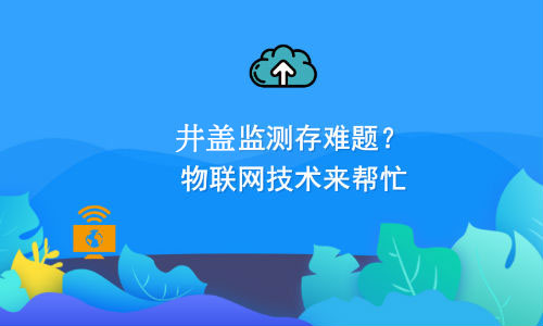 如何利用物聯(lián)網(wǎng)技術(shù)解決井蓋監(jiān)測難題？